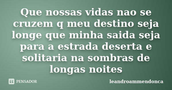 Que nossas vidas nao se cruzem q meu destino seja longe que minha saida seja para a estrada deserta e solitaria na sombras de longas noites... Frase de leandroammendonca.