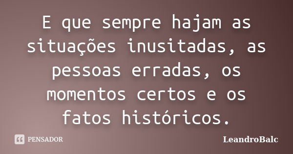 E que sempre hajam as situações inusitadas, as pessoas erradas, os momentos certos e os fatos históricos.... Frase de LeandroBalc.