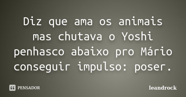 Diz que ama os animais mas chutava o Yoshi penhasco abaixo pro Mário conseguir impulso: poser.... Frase de Leandrock.