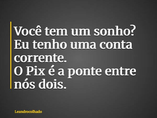 Você tem um sonho? Eu tenho uma conta corrente. O Pix é a ponte entre nós dois.... Frase de leandrocolhado.