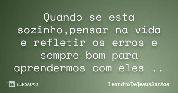 Quando se esta sozinho,pensar na vida e refletir os erros e sempre bom para aprendermos com eles ..... Frase de LeandroDeJesusSantos.