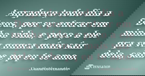 Agradeço todo dia a Deus, por vc entrar em minha vida, e peço a ele pra vc nunca mais sair dela, sabe pq eu te amo.... Frase de Leandrofernandes.