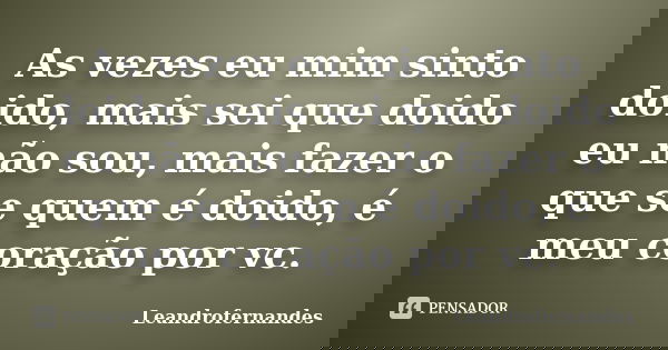 As vezes eu mim sinto doido, mais sei que doido eu não sou, mais fazer o que se quem é doido, é meu coração por vc.... Frase de Leandrofernandes.