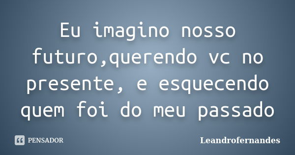 Eu imagino nosso futuro,querendo vc no presente, e esquecendo quem foi do meu passado... Frase de Leandrofernandes.