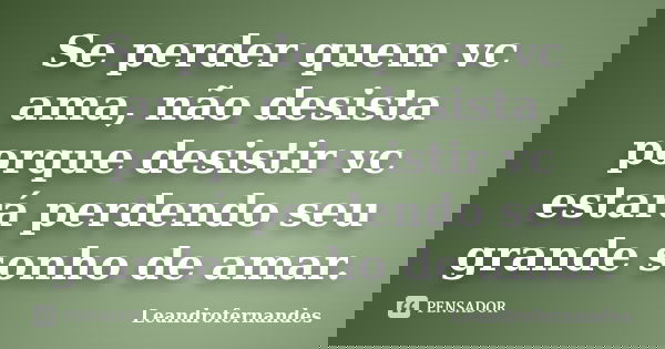 Se perder quem vc ama, não desista porque desistir vc estará perdendo seu grande sonho de amar.... Frase de Leandrofernandes.