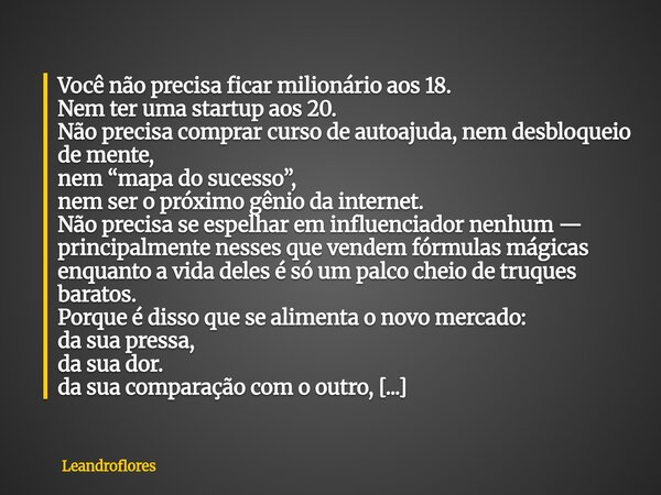 ⁠Você não precisa ficar milionário aos 18. Nem ter uma startup aos 20. Não precisa comprar curso de autoajuda, nem desbloqueio de mente, nem “mapa do sucesso”, ... Frase de leandroflores.