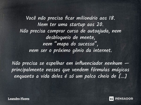 Você não precisa ficar milionário aos 18. Nem ter uma startup aos 20. Não precisa comprar curso de autoajuda, nem desbloqueio de mente, nem “mapa do sucesso”, n... Frase de leandroflores.