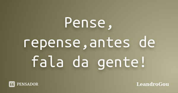 Pense, repense,antes de fala da gente!... Frase de LeandroGou.