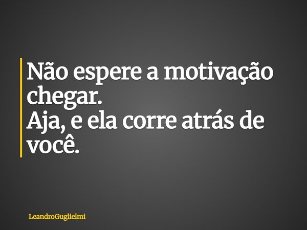 Não espere a motivação chegar. Aja, e ela corre atrás de você.... Frase de LeandroGuglielmi.