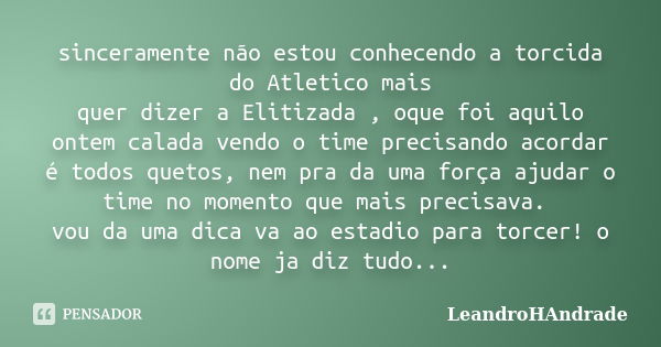 sinceramente não estou conhecendo a torcida do Atletico mais quer dizer a Elitizada , oque foi aquilo ontem calada vendo o time precisando acordar é todos queto... Frase de LeandroHAndrade.