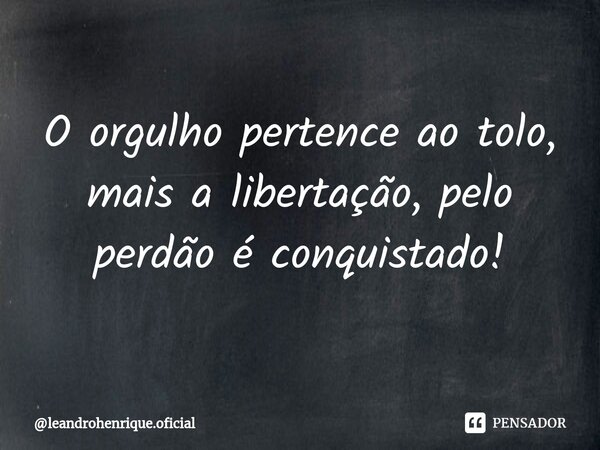 ⁠O orgulho pertence ao tolo, mais a libertação, pelo perdão é conquistado!... Frase de leandrohenrique.oficial.