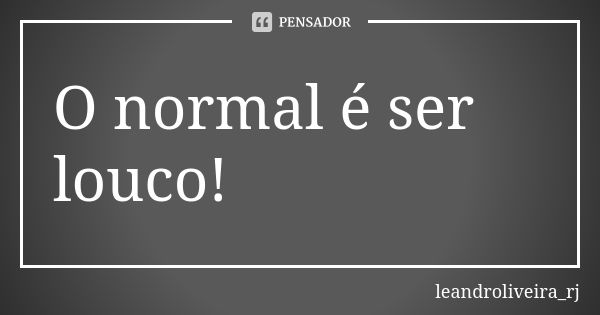 O normal é ser louco!... Frase de leandroliveira_rj.