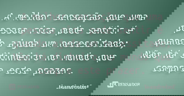 A melhor sensação que uma pessoa rica pode sentir é quando ajuda um necessitado; Não há dinheiro no mundo que compre este prazer.... Frase de leandrolmf.