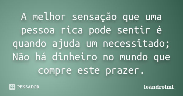 A melhor sensação que uma pessoa rica pode sentir é quando ajuda um necessitado; Não há dinheiro no mundo que compre este prazer.... Frase de leandrolmf.