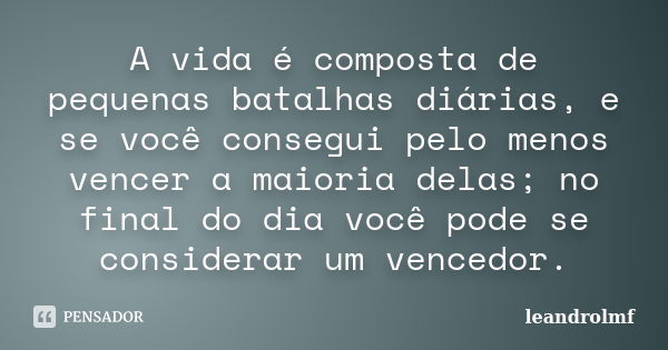 A vida é composta de pequenas batalhas diárias, e se você consegui pelo menos vencer a maioria delas; no final do dia você pode se considerar um vencedor.... Frase de leandrolmf.