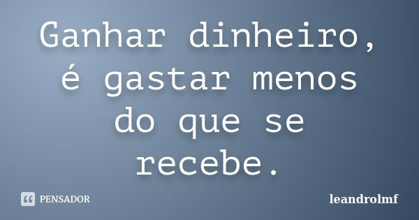 Ganhar dinheiro, é gastar menos do que se recebe.... Frase de leandrolmf.