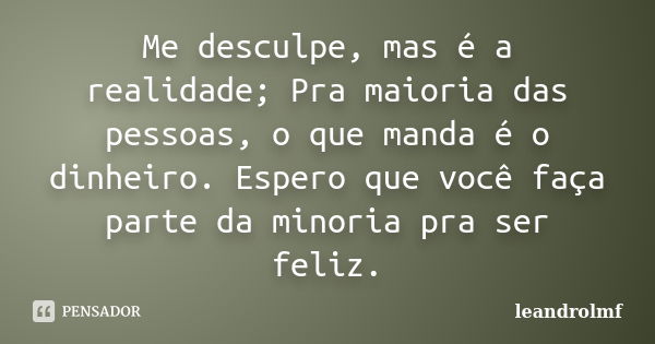 Me desculpe, mas é a realidade; Pra maioria das pessoas, o que manda é o dinheiro. Espero que você faça parte da minoria pra ser feliz.... Frase de leandrolmf.