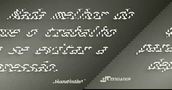 Nada melhor do que o trabalho para se evitar a depressão.... Frase de leandrolmf.