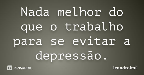 Nada melhor do que o trabalho para se evitar a depressão.... Frase de leandrolmf.