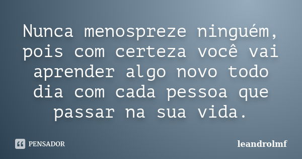 Nunca menospreze ninguém, pois com certeza você vai aprender algo novo todo dia com cada pessoa que passar na sua vida.... Frase de leandrolmf.