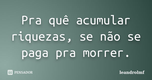 Pra quê acumular riquezas, se não se paga pra morrer.... Frase de leandrolmf.