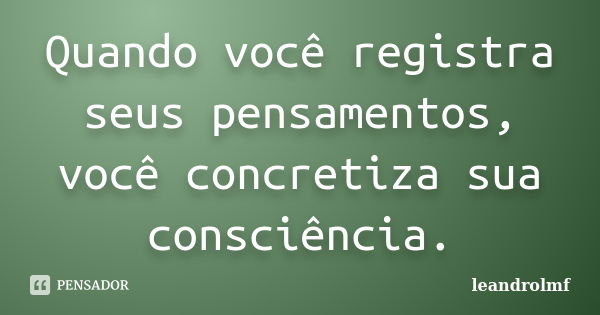 Quando você registra seus pensamentos, você concretiza sua consciência.... Frase de leandrolmf.