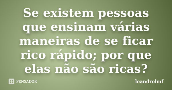 Se existem pessoas que ensinam várias maneiras de se ficar rico rápido; por que elas não são ricas?... Frase de leandrolmf.