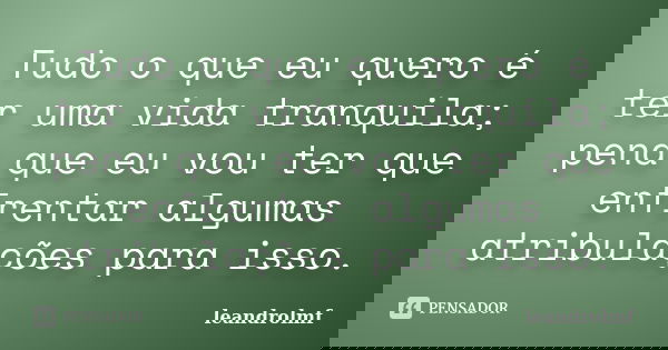 Tudo o que eu quero é ter uma vida tranquila; pena que eu vou ter que enfrentar algumas atribulações para isso.... Frase de leandrolmf.