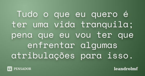 Tudo o que eu quero é ter uma vida tranquila; pena que eu vou ter que enfrentar algumas atribulações para isso.... Frase de leandrolmf.