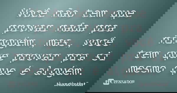 Você não tem que provar nada pra ninguém, mas, você tem que provar pra si mesmo que é alguém.... Frase de leandrolmf.