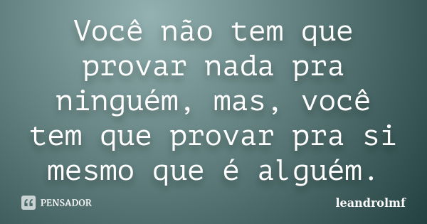 Você não tem que provar nada pra ninguém, mas, você tem que provar pra si mesmo que é alguém.... Frase de leandrolmf.