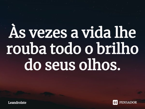 Às vezes a vida lhe rouba todo o brilho do seus olhos.⁠... Frase de Leandrolste.