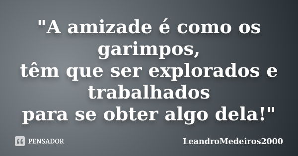 "A amizade é como os garimpos, têm que ser explorados e trabalhados para se obter algo dela!"... Frase de LeandroMedeiros2000.