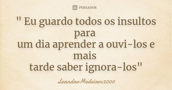 " Eu guardo todos os insultos para um dia aprender a ouvi-los e mais tarde saber ignora-los"... Frase de LeandroMedeiros2000.