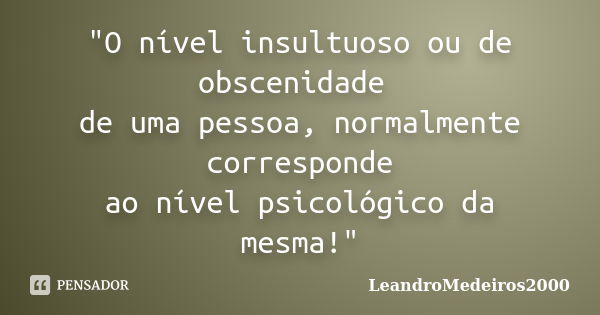 "O nível insultuoso ou de obscenidade de uma pessoa, normalmente corresponde ao nível psicológico da mesma!"... Frase de LeandroMedeiros2000.