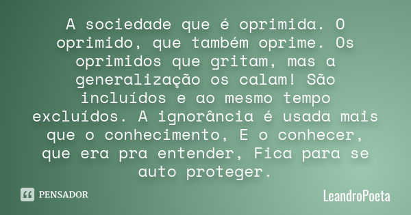 A sociedade que é oprimida. O oprimido, que também oprime . Os oprimidos que gritam, mas a generalização os calam! São incluídos e ao mesmo tempo excluídos. A i... Frase de LeandroPoeta.