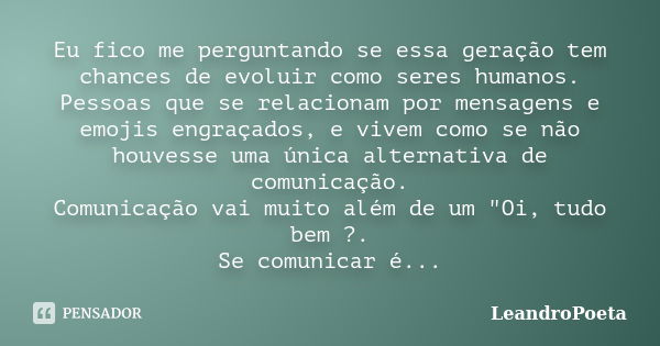 Eu fico me perguntando se essa geração tem chances de evoluir como seres humanos. Pessoas que se relacionam por mensagens e emojis engraçados, e vivem como se n... Frase de LeandroPoeta.