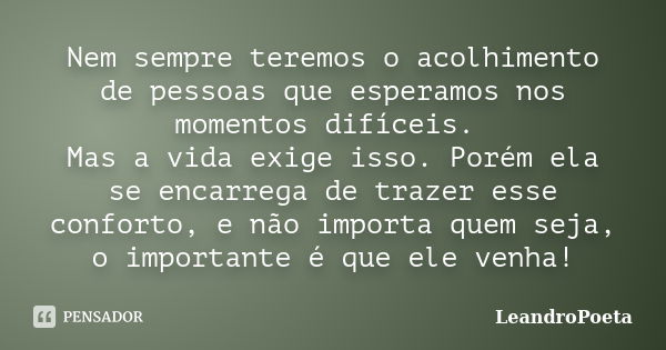 Nem sempre teremos o acolhimento de pessoas que esperamos nos momentos difíceis. Mas a vida exige isso. Porém ela se encarrega de trazer esse conforto, e não im... Frase de LeandroPoeta.