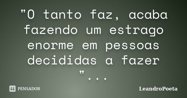 "O tanto faz, acaba fazendo um estrago enorme em pessoas decididas a fazer "...... Frase de LeandroPoeta.