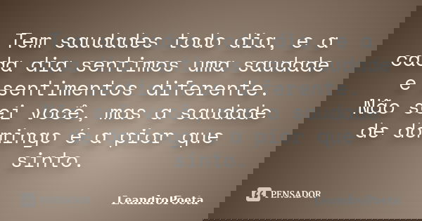 Tem saudades todo dia, e a cada dia sentimos uma saudade e sentimentos diferente. Não sei você, mas a saudade de domingo é a pior que sinto.... Frase de LeandroPoeta.