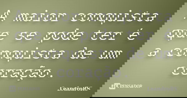 A maior conquista que se pode ter é a conquista de um coração.... Frase de LeandroRS.