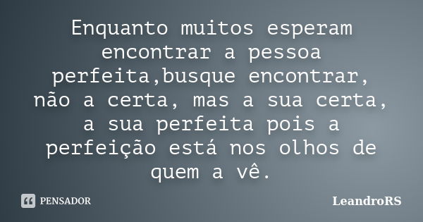 Enquanto muitos esperam encontrar a pessoa perfeita,busque encontrar, não a certa, mas a sua certa, a sua perfeita pois a perfeição está nos olhos de quem a vê.... Frase de LeandroRS.