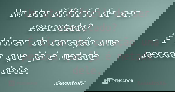 Um ato difícil de ser executado? - É tirar do coração uma pessoa que já é metade dele.... Frase de LeandroRS.