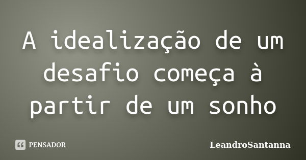 A idealização de um desafio começa à partir de um sonho... Frase de LeandroSantanna.