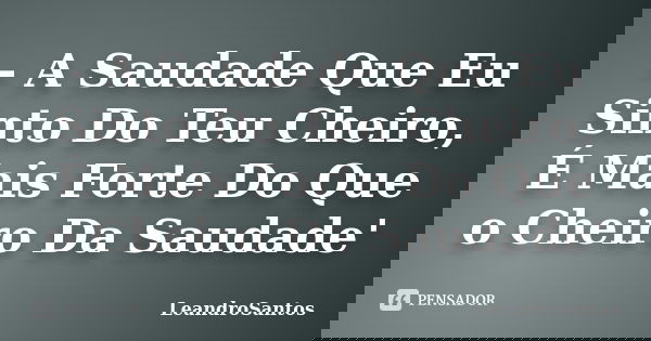 - A Saudade Que Eu Sinto Do Teu Cheiro, É Mais Forte Do Que o Cheiro Da Saudade'... Frase de LeandroSantos.