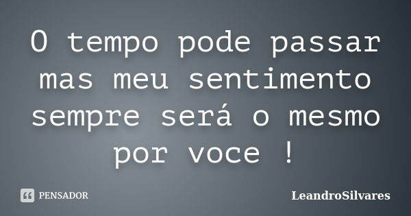 O tempo pode passar mas meu sentimento sempre será o mesmo por voce !... Frase de LeandroSilvares.