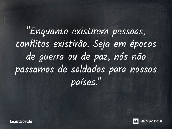 ⁠"Enquanto existirem pessoas, conflitos existirão. Seja em épocas de guerra ou de paz, nós não passamos de soldados para nossos países."... Frase de Leandrovale.