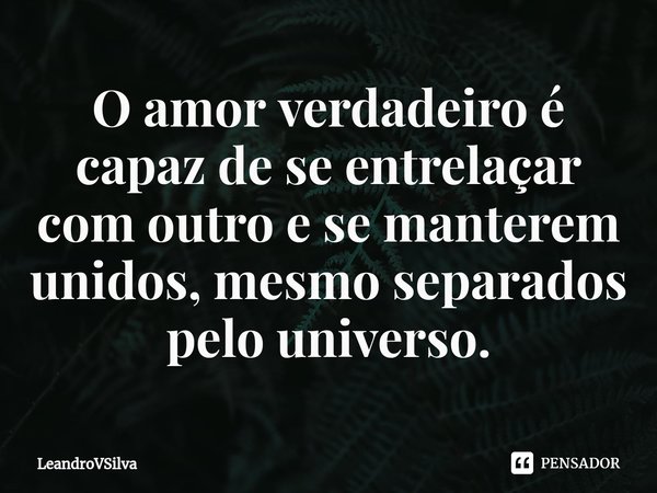 O amor verdadeiro é capaz de se entrelaçar com outro e se manterem unidos, mesmo separados pelo universo.... Frase de LeandroVSilva.