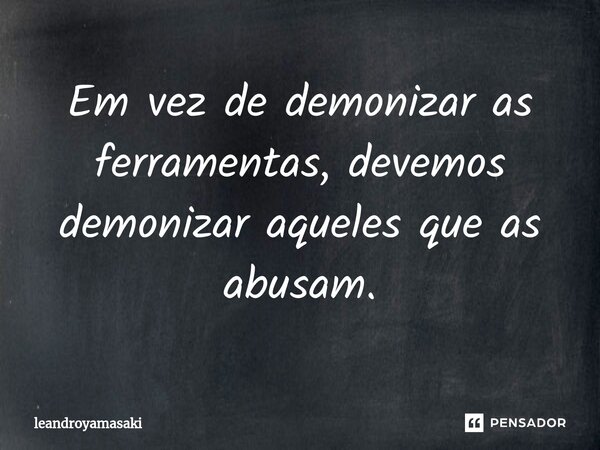 ⁠Em vez de demonizar as ferramentas, devemos demonizar aqueles que as abusam.... Frase de leandroyamasaki.