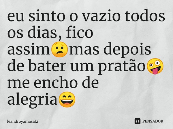 ⁠eu sinto o vazio todos os dias, fico assim😕mas depois de bater um pratão🤪 me encho de alegria😄... Frase de leandroyamasaki.
